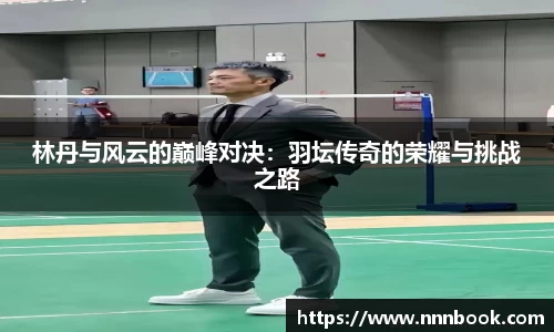 林丹与风云的巅峰对决：羽坛传奇的荣耀与挑战之路